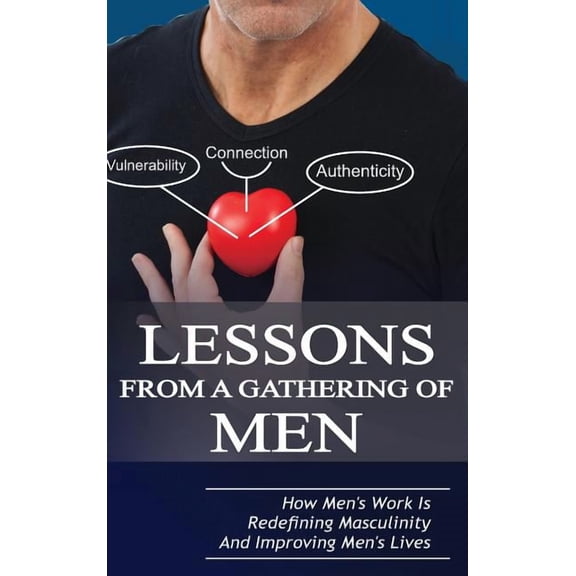 Lessons From A Gathering Of Men: How Men's Work Is Redefining Masculinity And Improving Men's Lives, (Hardcover)