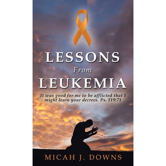 Lessons From Leukemia: It was good for me to be afflicted that I might learn your decrees. Ps. 119:71, (Hardcover)
