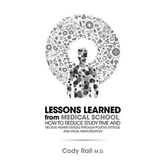 Lessons Learned from Medical School; How to Reduce Study Time and Receive Higher Grades through Positive Attitude and Visual Memorization (Paperback)