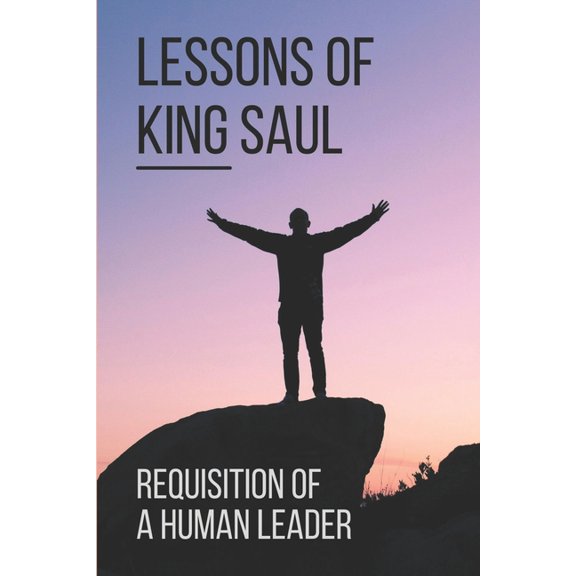 Lessons Of King Saul: Requisition Of A Human Leader: Life Of King Saul (Paperback)