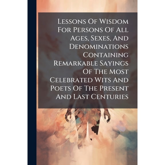 Lessons Of Wisdom For Persons Of All Ages, Sexes, And Denominations Containing Remarkable Sayings Of The Most Celebrated, (Paperback)