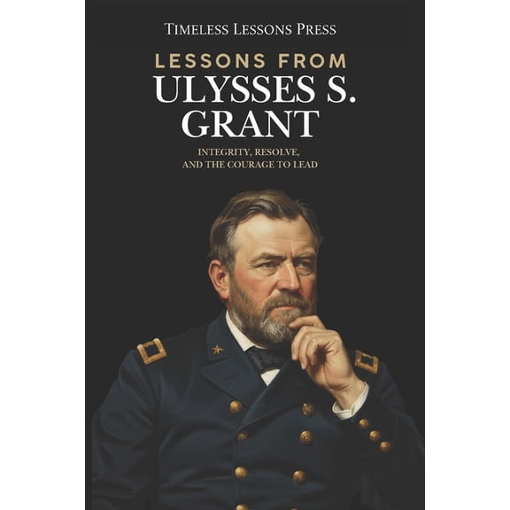 Lessons from Ulysses S. Grant: Integrity, Resolve, and the Courage to Lead, (Paperback)