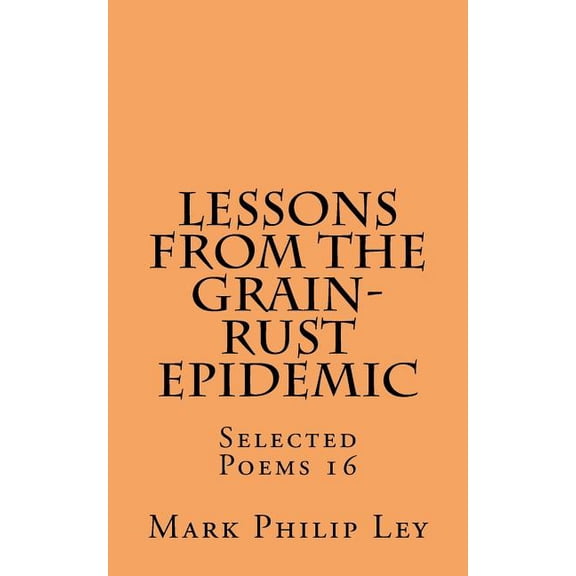 Selected Poems of Mark Philip Ley: Lessons From The Grain-Rust Epidemic: Selected Poems 16 (Paperback)