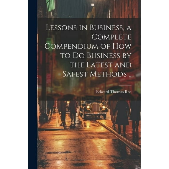 Lessons in Business, a Complete Compendium of how to do Business by the Latest and Safest Methods .. (Paperback)