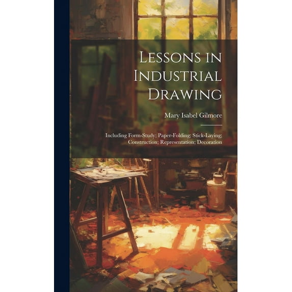 Lessons in Industrial Drawing: Including Form-Study; Paper-Folding; Stick-Laying; Construction; Representation; Decoration (Hardcover)