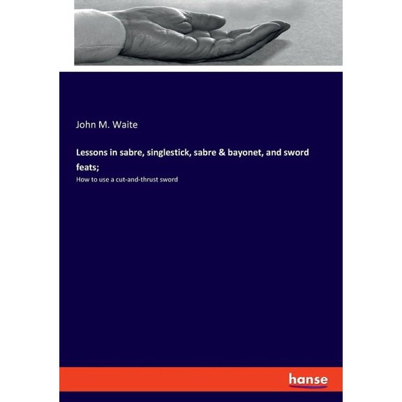 Lessons in sabre, singlestick, sabre & bayonet, and sword feats;: How to use a cut-and-thrust sword (Paperback)