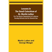 Lessons in the Small Catechism of Dr. Martin Luther; For the Senior Department of Lutheran Sunday-Schools and for Genera, Paperback