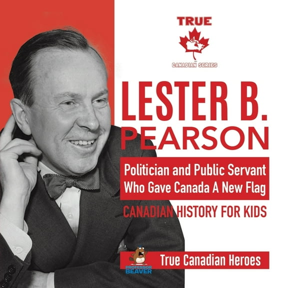 Lester B. Pearson - Politician and Public Servant Who Gave Canada A New Flag Canadian History for Kids True Canadian Her, (Paperback)