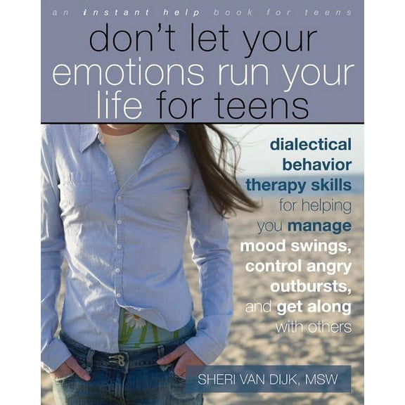 Don't Let Your Emotions Run Your Life for Teens: Dialectical Behavior Therapy Skills for Helping You Manage Mood Swings, Control Angry Outbursts, and Get Along with Others