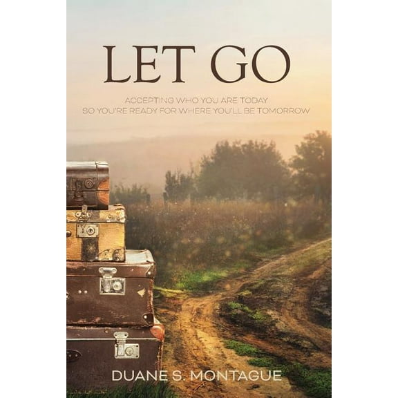Let Go: Accepting Who You Are Today So You're Ready for Where You'll Be Tomorrow (Paperback) by Duane S Montague