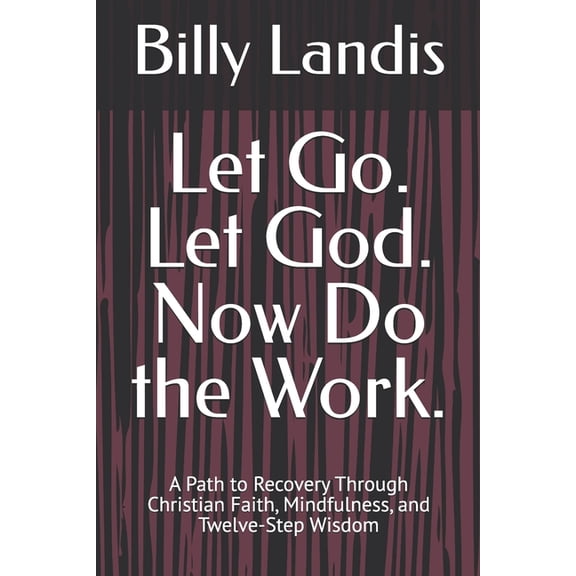 Let Go. Let God. Now Do the Work.: A Path to Recovery Through Christian Faith, Mindfulness, and Twelve-Step Wisdom, (Paperback)