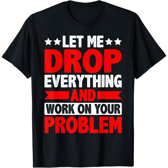 Let Me Drop Everything And Work On Your Problem ---- T-Shirt