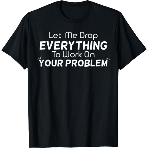 Let Me Drop Everything To Work On Your Problem Gift T-Shirt Black 3X-Large