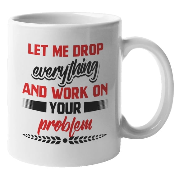 Let Me Drop Everything and Work on Your Problem Coffee & Tea Mug Cup (11oz)