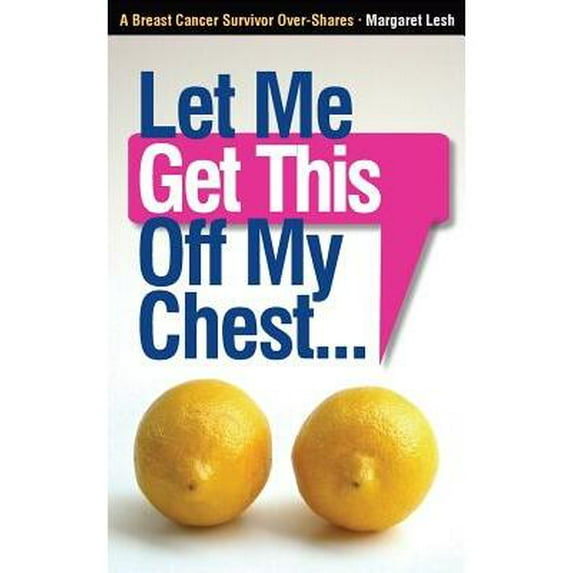 Let Me Get This Off My Chest: A Breast Cancer Survivor Over-Shares Paperback Margaret Lesh