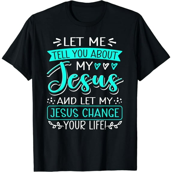 Let Me Tell You About My Jesus And Jesus Change Your Life T-Shirt