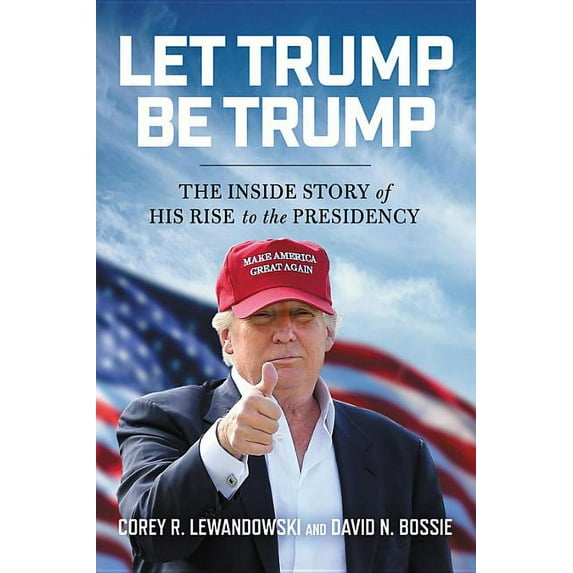 Let Trump Be Trump : The Inside Story of His Rise to the Presidency (Paperback)