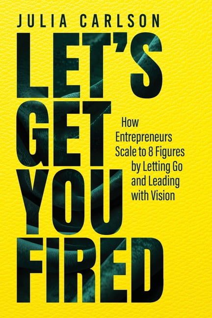 Let's Get You Fired: How Entrepreneurs Scale to 8 Figures by Letting Go and Leading with Vision, (Paperback)