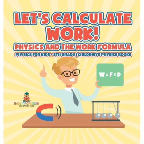 Let's Calculate Work! Physics And The Work Formula: Physics for Kids - 5th Grade Children's Physics Books, (Hardcover)