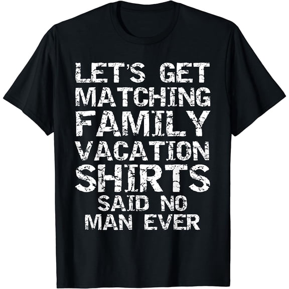 Let's Get Matching Family Vacation Shirts Said No Man Ever