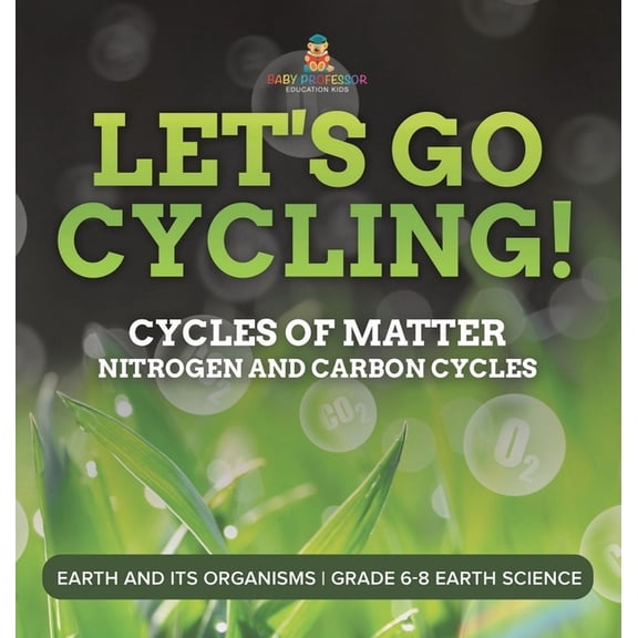 Let's Go Cycling! Cycles of Matter Nitrogen and Carbon Cycles Earth and its Organisms Grade 6-8 Earth Science, (Hardcover)