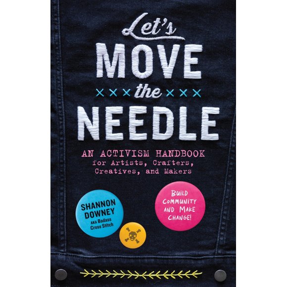 Let's Move the Needle: An Activism Handbook for Artists, Crafters, Creatives, and Makers; Build Community and Make Chang, (Paperback)