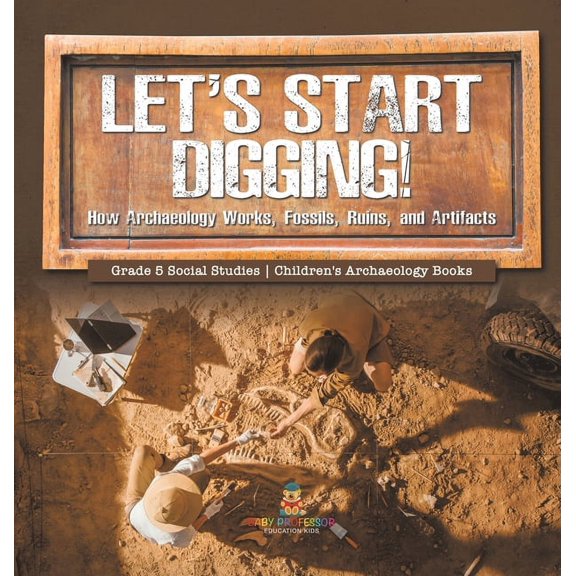 Let's Start Digging!: How Archaeology Works, Fossils, Ruins, and Artifacts Grade 5 Social Studies Children's Archaeology, (Hardcover)
