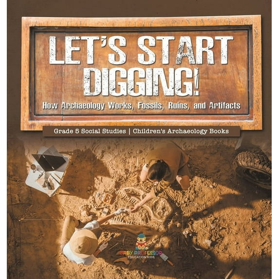 Let's Start Digging!: How Archaeology Works, Fossils, Ruins, and Artifacts Grade 5 Social Studies Children's Archaeology, (Hardcover)