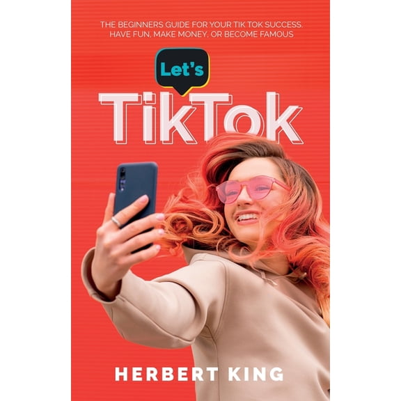 Let's Tik Tok: The Beginners Guide For Your TikTok Success. Have Fun, Make Money, Or Become Famous, (Paperback)