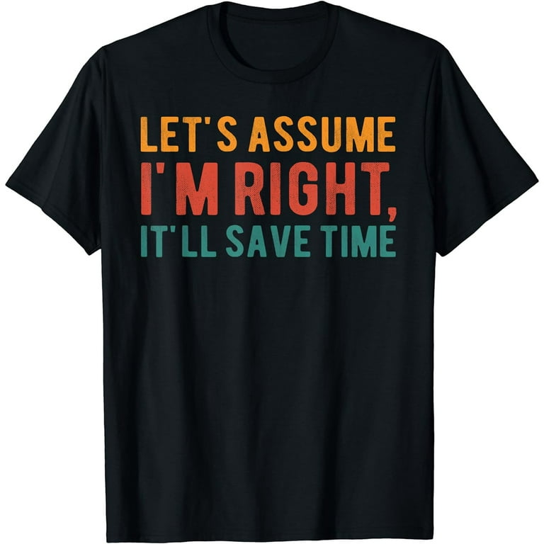 Let's Assume I'm Right, It'll Save Time Sarcastic Quotes T-Shirt Let's Assume I'm Right, It'll Save Time Sarcastic Quotes T-Shirt