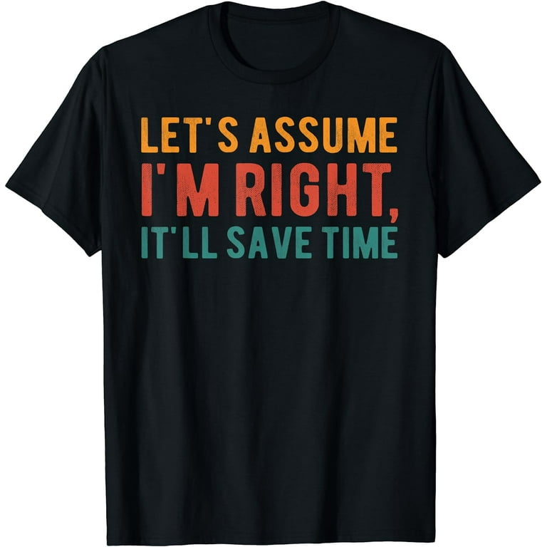 Let's Assume I'm Right, It'll Save Time Sarcastic Quotes T-Shirt Let's Assume I'm Right, It'll Save Time Sarcastic Quotes T-Shirt