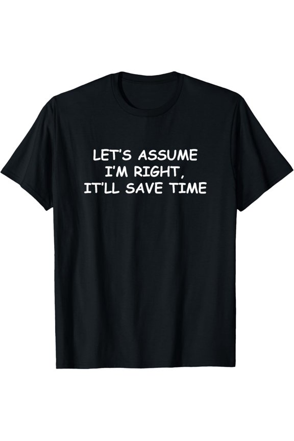 Let's assume I'm Right, It'll Save Time Funny Quotes T-Shirt