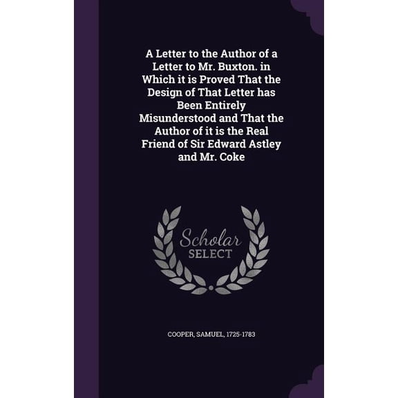 A Letter to the Author of a Letter to Mr. Buxton. in Which it is Proved That the Design of That Letter has Been Entirely Misunderstood and That the Author of it is the Real Friend of Sir Edward Astley and Mr. Coke (Hardcover)