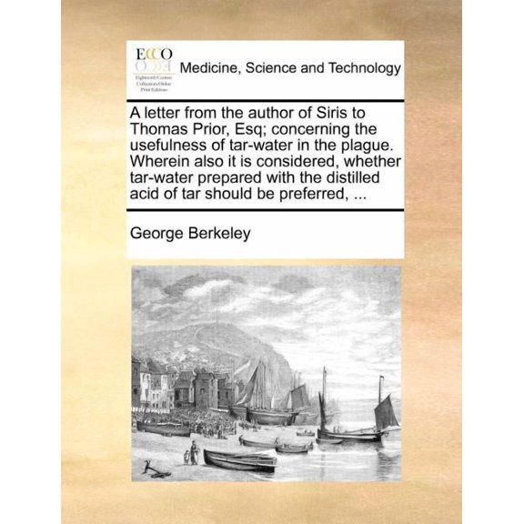 A Letter from the Author of Siris to Thomas Prior, Esq; Concerning the Usefulness of Tar-Water in the Plague. Wherein Also It Is Considered, Whether Tar-Water Prepared with the Distilled Acid of Tar Should Be Preferred,  (Paperback)