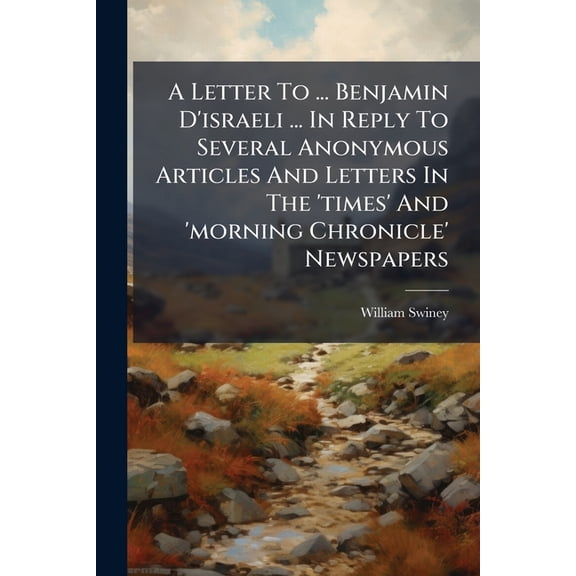 A Letter To ... Benjamin D'israeli ... In Reply To Several Anonymous Articles And Letters In The 'times' And 'morning Chronicle' Newspapers (Paperback)