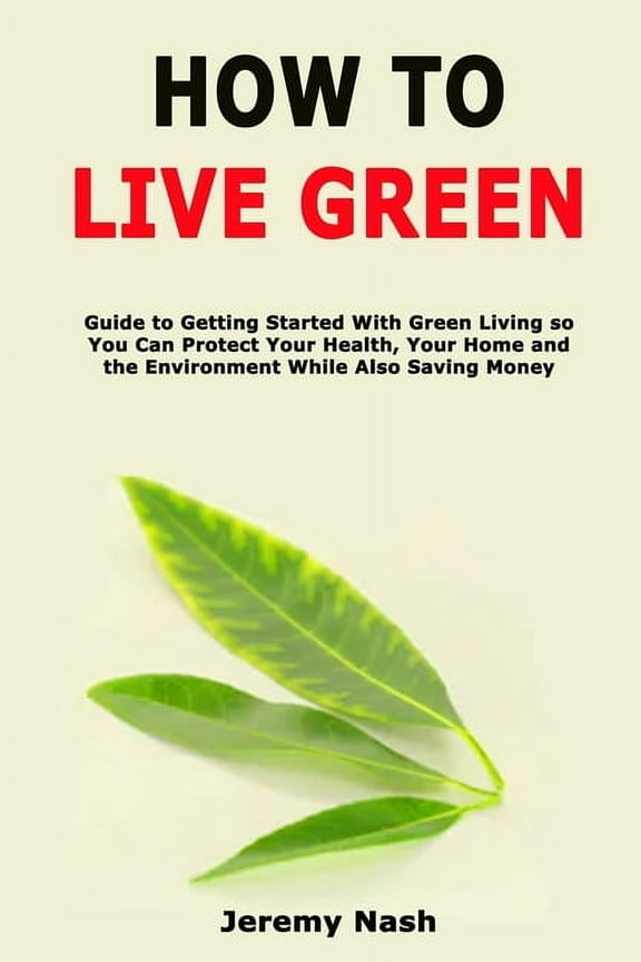 How to Live Green: Guide to Getting Started With Green Living so You Can Protect Your Health, Your Home and the Environm, (Paperback)