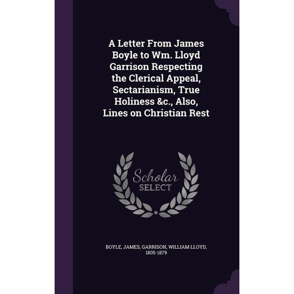 A Letter From James Boyle to Wm. Lloyd Garrison Respecting the Clerical Appeal, Sectarianism, True Holiness &c., Also, Lines on Christian Rest (Hardcover)
