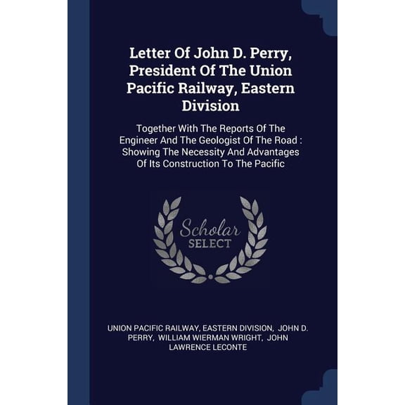 Letter Of John D. Perry, President Of The Union Pacific Railway, Eastern Division : Together With The Reports Of The Engineer And The Geologist Of The Road: Showing The Necessity And Advantages Of Its Construction To The Pacific (Paperback)