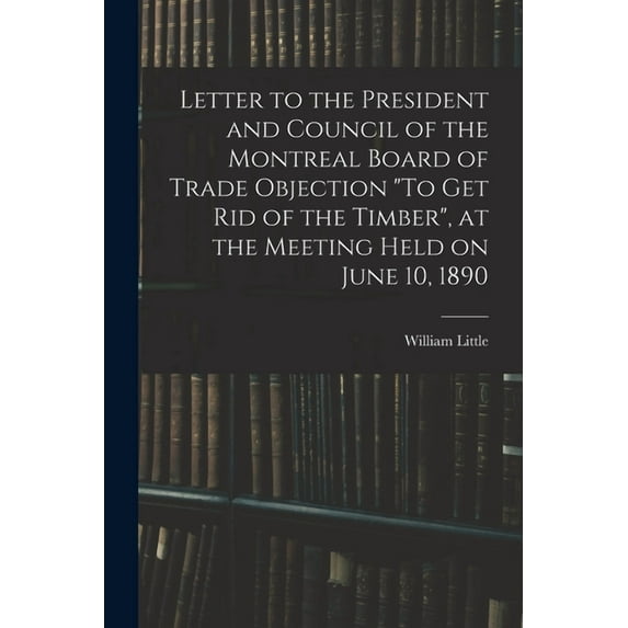 Letter to the President and Council of the Montreal Board of Trade Objection "To Get Rid of the Timber", at the Meeting , (Paperback)