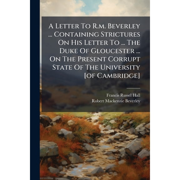 A Letter To R.m. Beverley ... Containing Strictures On His Letter To ... The Duke Of Gloucester ... On The Present Corrupt State Of The University [of Cambridge] (Paperback)