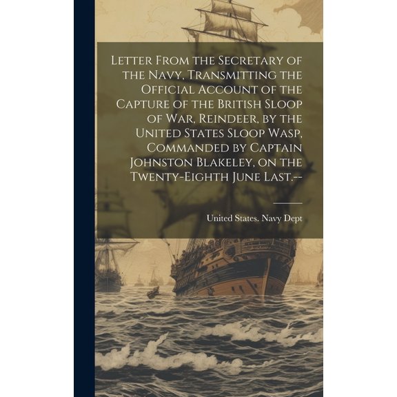 Letter From the Secretary of the Navy, Transmitting the Official Account of the Capture of the British Sloop of War, Reindeer, by the United States Sloop Wasp, Commanded by Captain Johnston Blakeley,