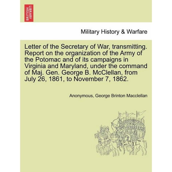 Letter of the Secretary of War, Transmitting. Report on the Organization of the Army of the Potomac and of Its Campaigns in Virginia and Maryland, Under the Command of Maj. Gen. George B. McClellan, f