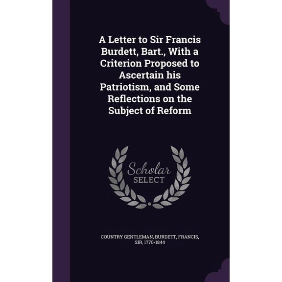 A Letter to Sir Francis Burdett, Bart., With a Criterion Proposed to Ascertain his Patriotism, and Some Reflections on the Subject of Reform (Hardcover)