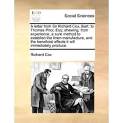 A Letter from Sir Richard Cox, Bart. to Thomas Prior, Esq; Shewing, from Experience, a Sure Method to Establish the Linen-Manufacture, and the Beneficial Effects It Will Immediately Produce. Paperbac