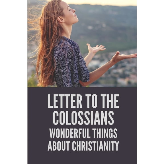Letter To The Colossians: Wonderful Things About Christianity: Extols The Person Of Jesus The Christ In Letter (Paperback)
