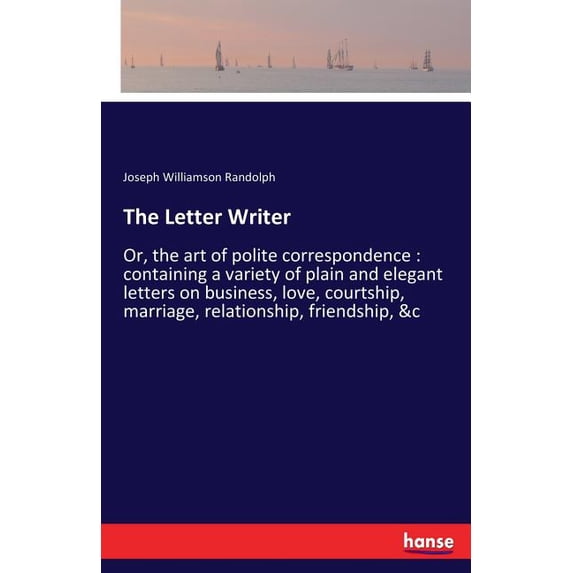 The Letter Writer: Or, the art of polite correspondence: containing a variety of plain and elegant letters on business, , (Paperback)