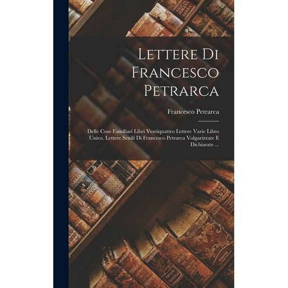 Lettere Di Francesco Petrarca: Delle Cose Familiari Libri Ventiquattro Lettere Varie Libro Unico. Lettere Senili Di Francesco Petrarca Volgarizzate E Dichiarate ... (Hardcover)