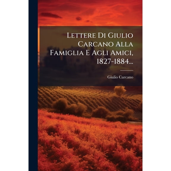 Lettere Di Giulio Carcano Alla Famiglia E Agli Amici, 1827-1884... (Paperback)