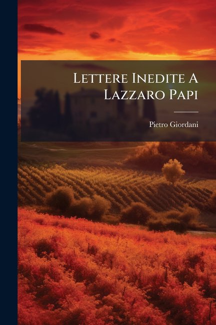 Lettere Inedite A Lazzaro Papi : Con Un Frammento Inedito Di Quest'ultimo, [sulle Varie Forme Di Governo].... (Paperback)