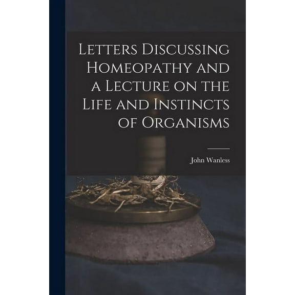 Letters Discussing Homeopathy and a Lecture on the Life and Instincts of Organisms [microform] (Paperback)